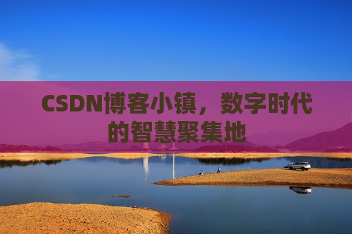 CSDN博客小镇，数字时代的智慧聚集地